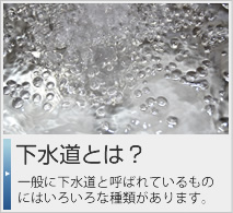 下水道とは？一般に下水道と呼ばれているものにはいろいろな種類があります。